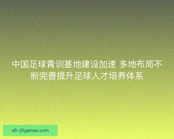 中国足球青训基地建设加速 多地布局不断完善提升足球人才培养体系