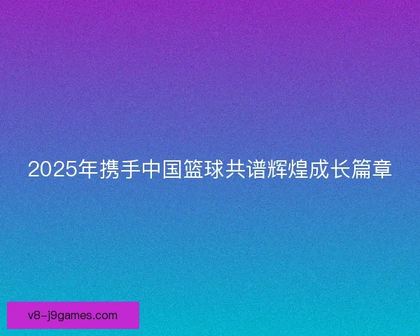2025年携手中国篮球共谱辉煌成长篇章