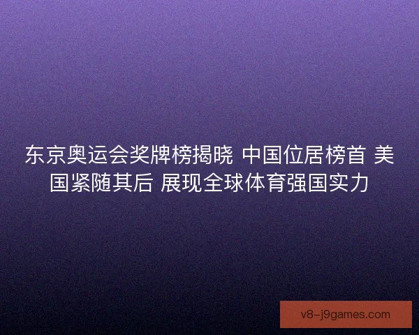 东京奥运会奖牌榜揭晓 中国位居榜首 美国紧随其后 展现全球体育强国实力